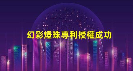 幻彩燈珠專利授權成功案例分享 - 如何快速通過專利申請